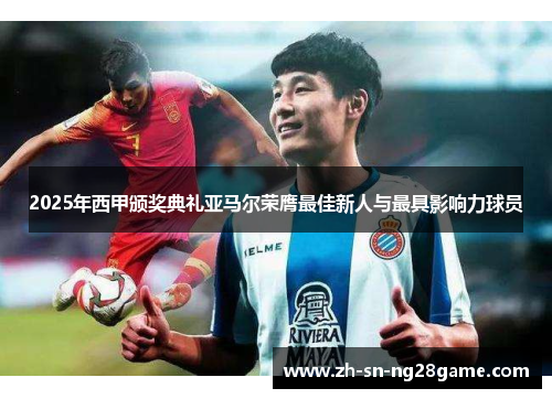 2025年西甲颁奖典礼亚马尔荣膺最佳新人与最具影响力球员 2025年西甲颁奖典礼亚马尔荣膺最佳新人与最具影响力球员