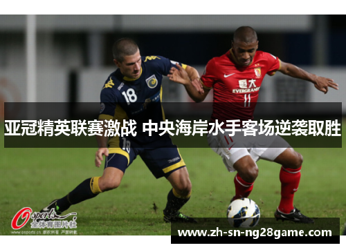 亚冠精英联赛激战 中央海岸水手客场逆袭取胜 亚冠精英联赛激战 中央海岸水手客场逆袭取胜