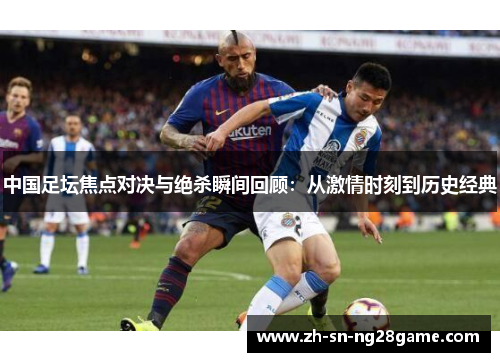 中国足坛焦点对决与绝杀瞬间回顾:从激情时刻到历史经典 中国足坛焦点对决与绝杀瞬间回顾:从激情时刻到历史经典
