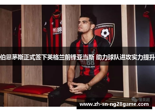 伯恩茅斯正式签下英格兰前锋亚当斯 助力球队进攻实力提升