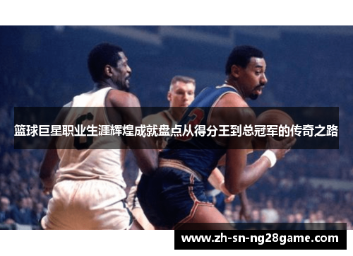 篮球巨星职业生涯辉煌成就盘点从得分王到总冠军的传奇之路
