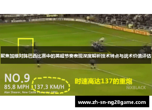 聚焦加维对阵巴西比赛中的英超节奏表现深度解析技术特点与战术价值评估 聚焦加维对阵巴西比赛中的英超节奏表现深度解析技术特点与战术价值评估