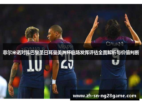 菲尔米诺对阵巴黎圣日耳曼美洲杯临场发挥评估全面解析与价值判断 菲尔米诺对阵巴黎圣日耳曼美洲杯临场发挥评估全面解析与价值判断