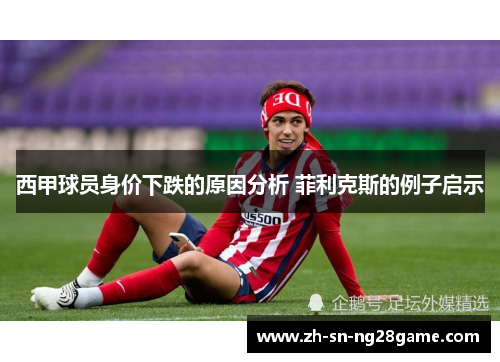 西甲球员身价下跌的原因分析 菲利克斯的例子启示 西甲球员身价下跌的原因分析 菲利克斯的例子启示