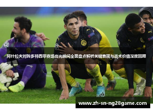 阿什拉夫对阵多特西甲赛场高光瞬间全面盘点解析关键表现与战术价值深度回顾 阿什拉夫对阵多特西甲赛场高光瞬间全面盘点解析关键表现与战术价值深度回顾