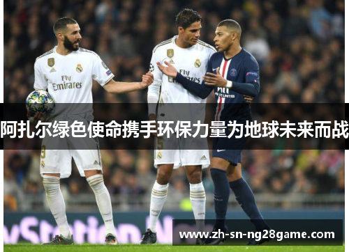 阿扎尔绿色使命携手环保力量为地球未来而战 阿扎尔绿色使命携手环保力量为地球未来而战