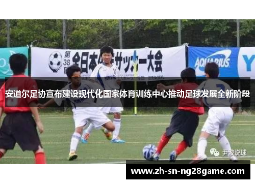 安道尔足协宣布建设现代化国家体育训练中心推动足球发展全新阶段 安道尔足协宣布建设现代化国家体育训练中心推动足球发展全新阶段