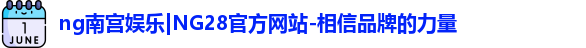 ng南宫娱乐|NG28官方网站-相信品牌的力量